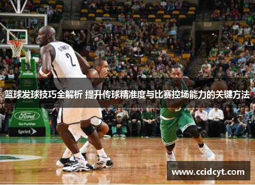 篮球发球技巧全解析 提升传球精准度与比赛控场能力的关键方法