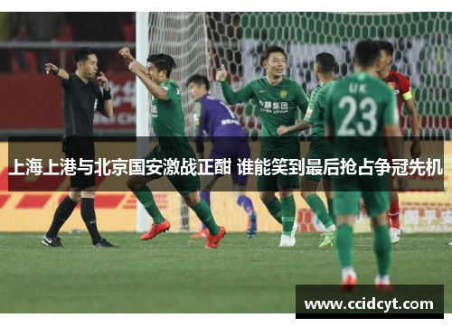 上海上港与北京国安激战正酣 谁能笑到最后抢占争冠先机
