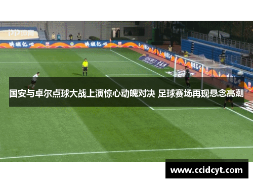 国安与卓尔点球大战上演惊心动魄对决 足球赛场再现悬念高潮